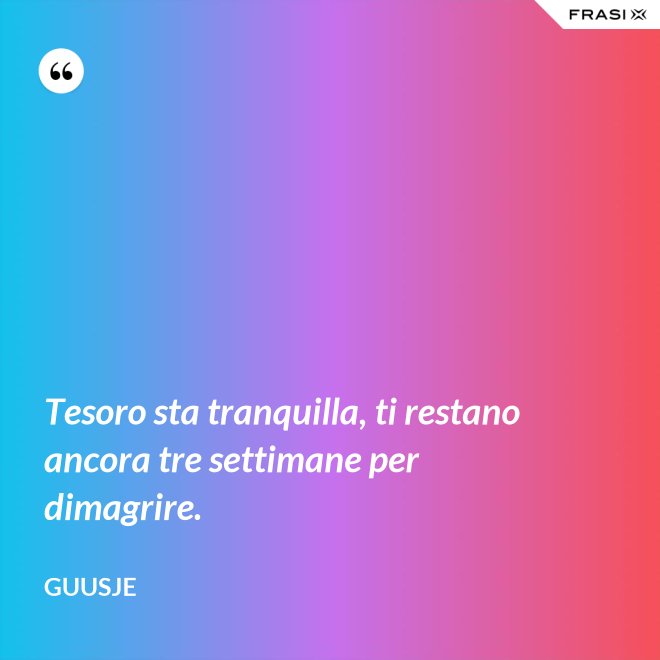 Tesoro sta tranquilla, ti restano ancora tre settimane per dimagrire. - Guusje