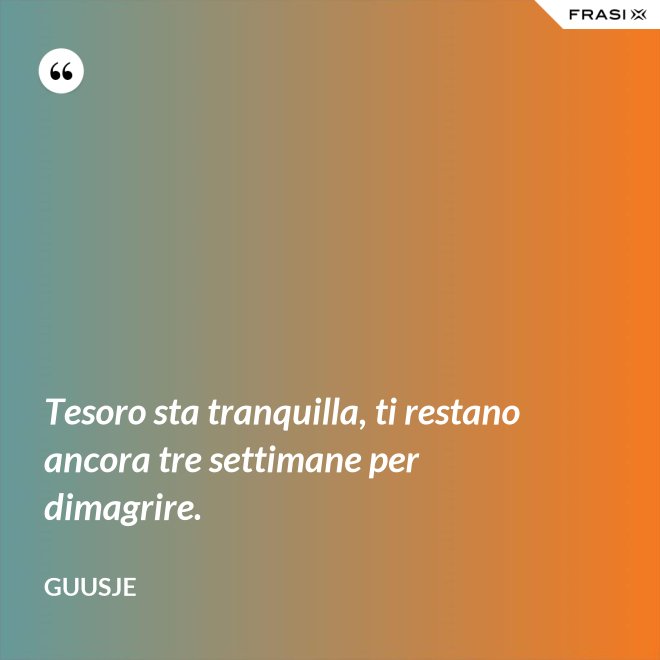 Tesoro sta tranquilla, ti restano ancora tre settimane per dimagrire. - Guusje