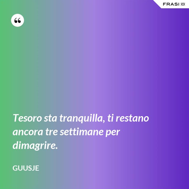 Tesoro sta tranquilla, ti restano ancora tre settimane per dimagrire. - Guusje