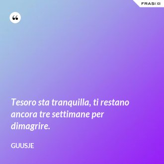 Tesoro sta tranquilla, ti restano ancora tre settimane per dimagrire. - Guusje