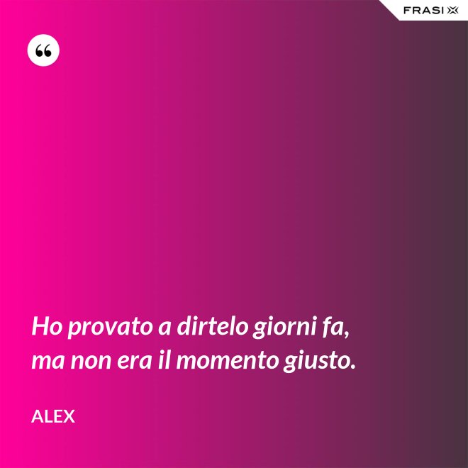 Ho provato a dirtelo giorni fa, ma non era il momento giusto. - Alex