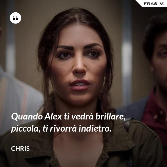 Quando Alex ti vedrà brillare, piccola, ti rivorrà indietro. - Chris