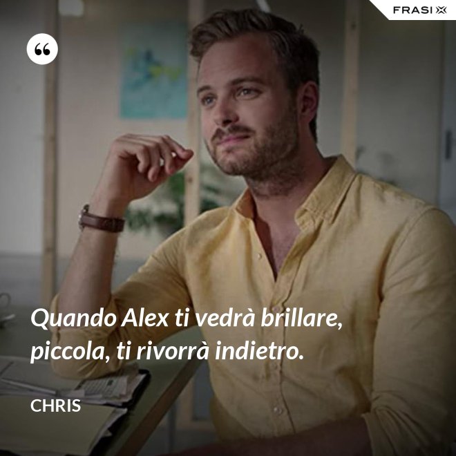 Quando Alex ti vedrà brillare, piccola, ti rivorrà indietro. - Chris