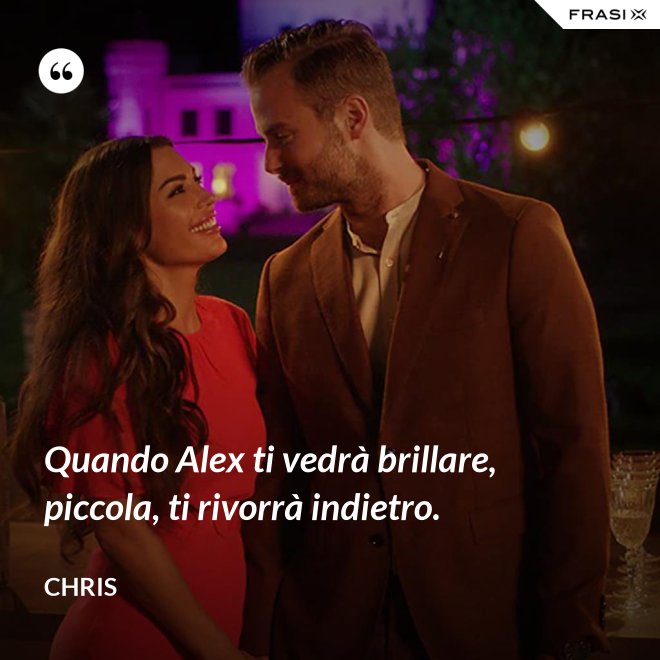 Quando Alex ti vedrà brillare, piccola, ti rivorrà indietro. - Chris