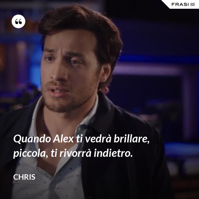Quando Alex ti vedrà brillare, piccola, ti rivorrà indietro. - Chris