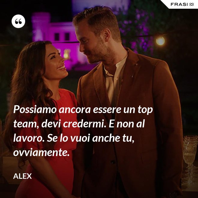 Possiamo ancora essere un top team, devi credermi. E non al lavoro. Se lo vuoi anche tu, ovviamente. - Alex