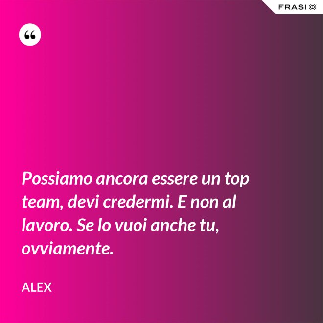Possiamo ancora essere un top team, devi credermi. E non al lavoro. Se lo vuoi anche tu, ovviamente. - Alex