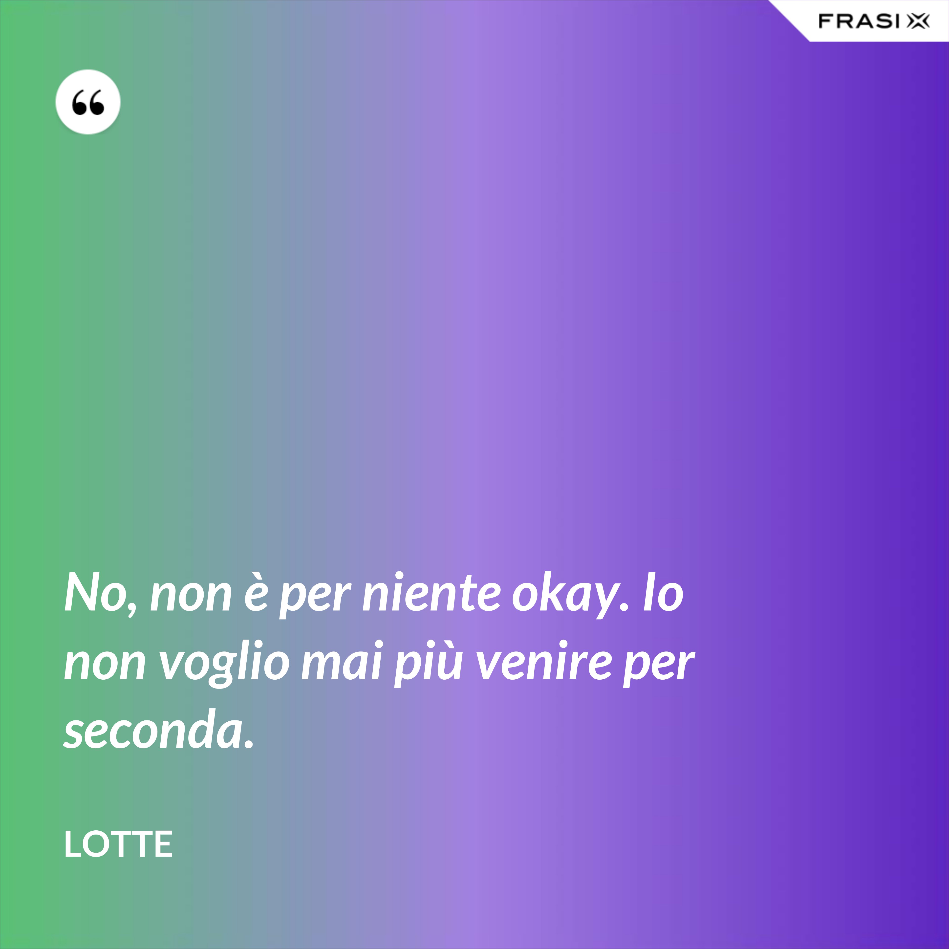 No, non è per niente okay. Io non voglio mai più venire per seconda. - Lotte