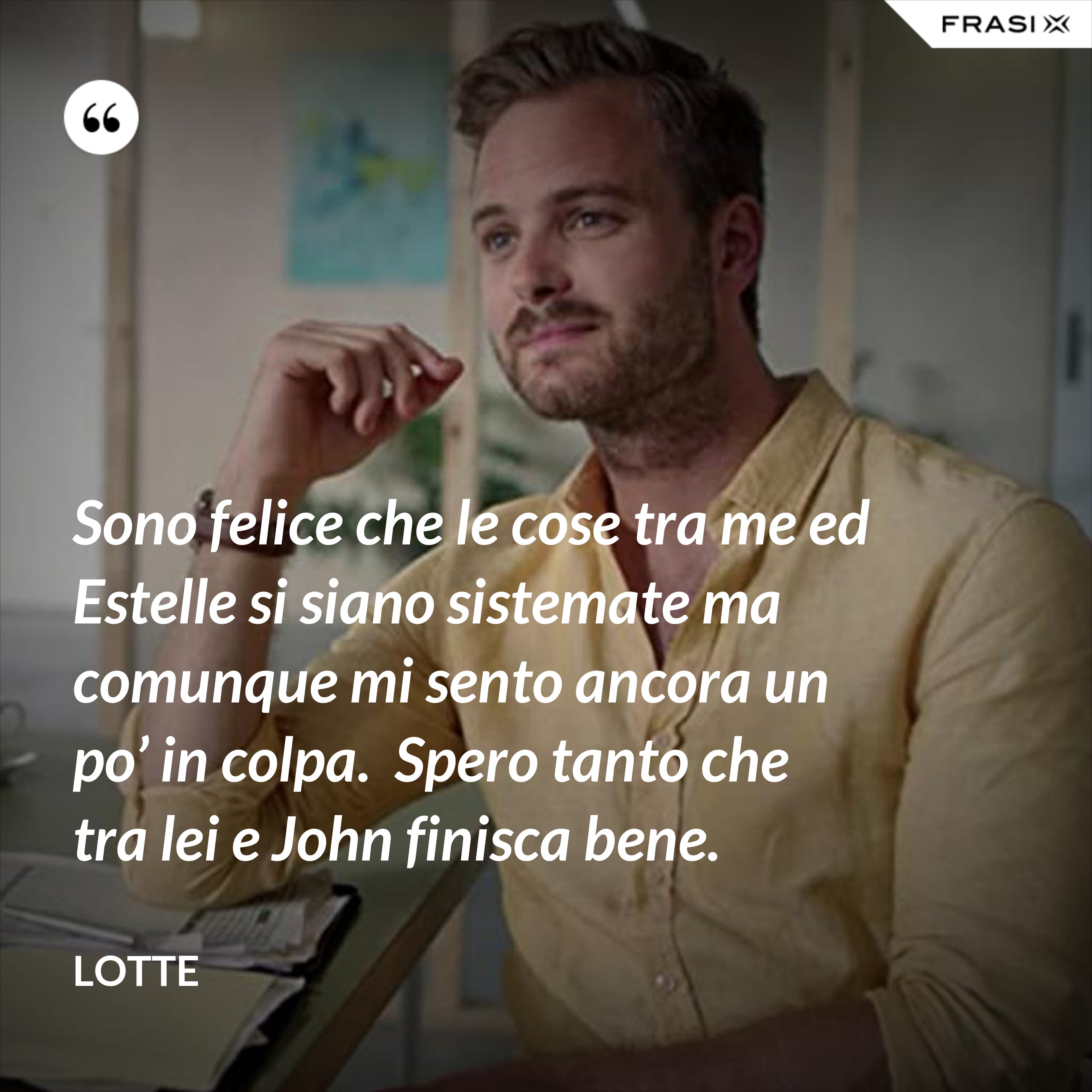 Sono felice che le cose tra me ed Estelle si siano sistemate ma comunque mi sento ancora un po’ in colpa.  Spero tanto che tra lei e John finisca bene. - Lotte