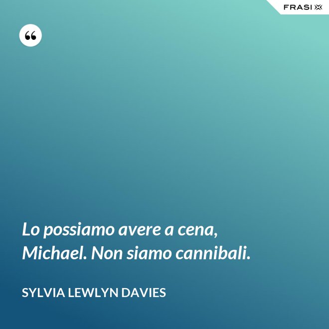 Lo possiamo avere a cena, Michael. Non siamo cannibali. - Sylvia Lewlyn Davies