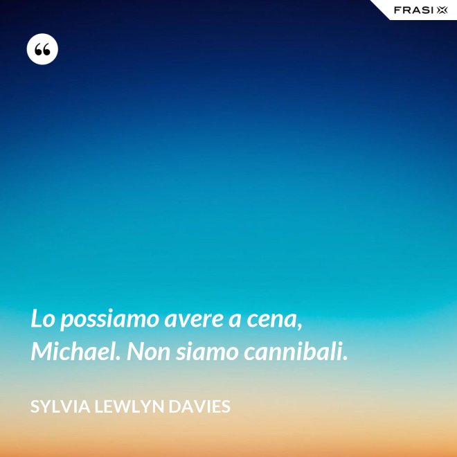 Lo possiamo avere a cena, Michael. Non siamo cannibali. - Sylvia Lewlyn Davies