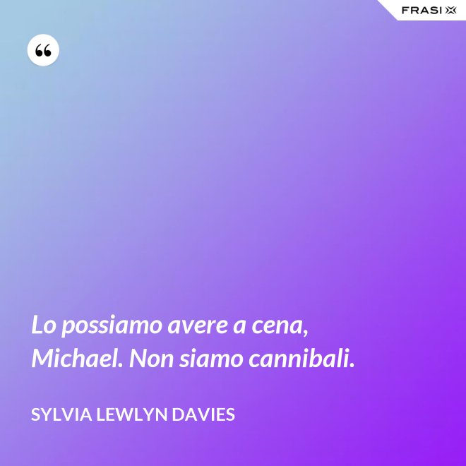 Lo possiamo avere a cena, Michael. Non siamo cannibali. - Sylvia Lewlyn Davies