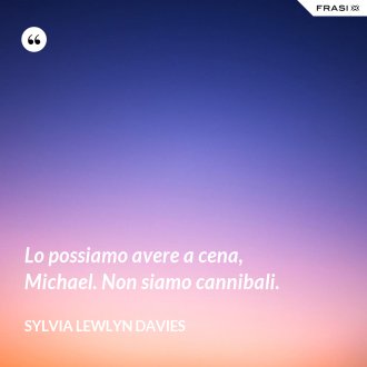 Lo possiamo avere a cena, Michael. Non siamo cannibali. - Sylvia Lewlyn Davies