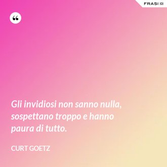 Gli invidiosi non sanno nulla, sospettano troppo e hanno paura di tutto. - Curt Goetz