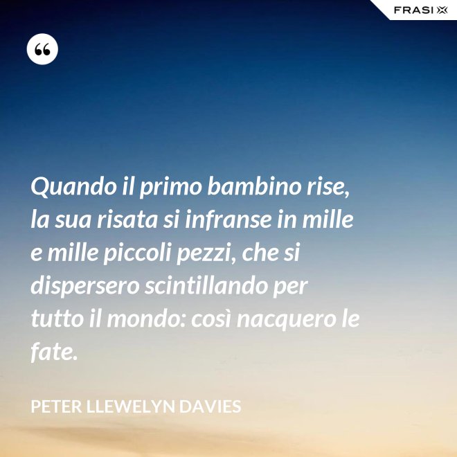 Quando il primo bambino rise, la sua risata si infranse in mille e mille piccoli pezzi, che si dispersero scintillando per tutto il mondo: così nacquero le fate. - Peter Llewelyn Davies