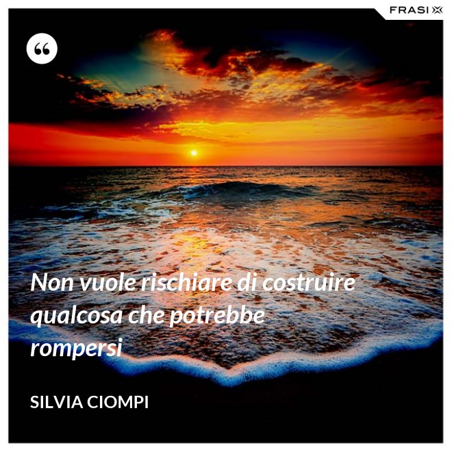 Non vuole rischiare di costruire qualcosa che potrebbe rompersi - Silvia Ciompi