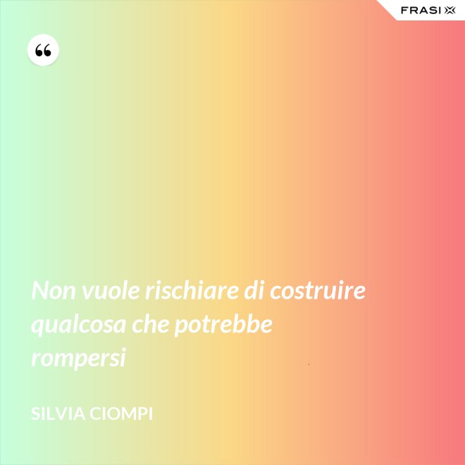 Non vuole rischiare di costruire qualcosa che potrebbe rompersi - Silvia Ciompi