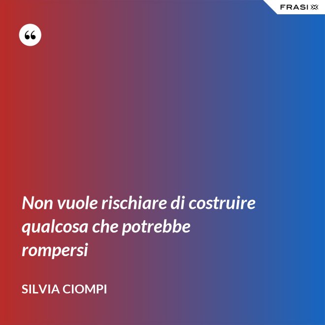 Non vuole rischiare di costruire qualcosa che potrebbe rompersi - Silvia Ciompi