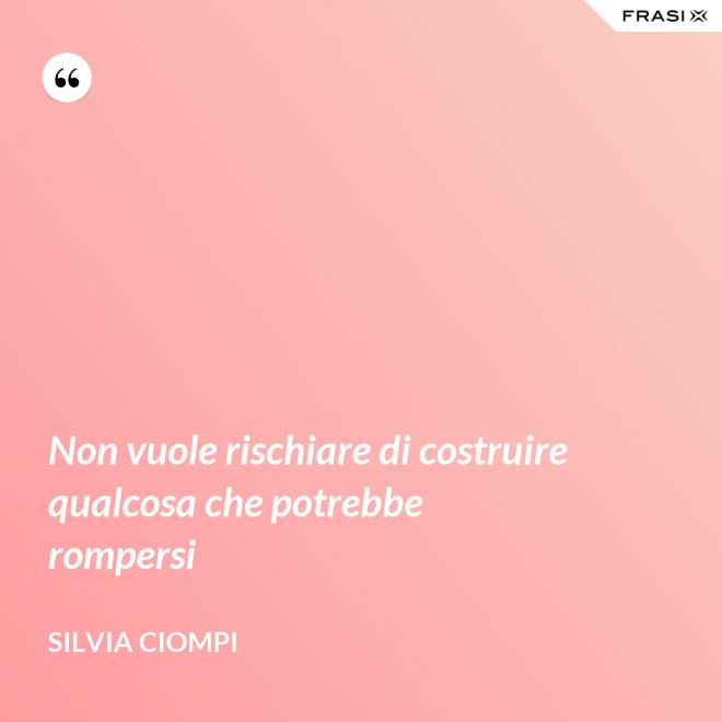 Non vuole rischiare di costruire qualcosa che potrebbe rompersi - Silvia Ciompi