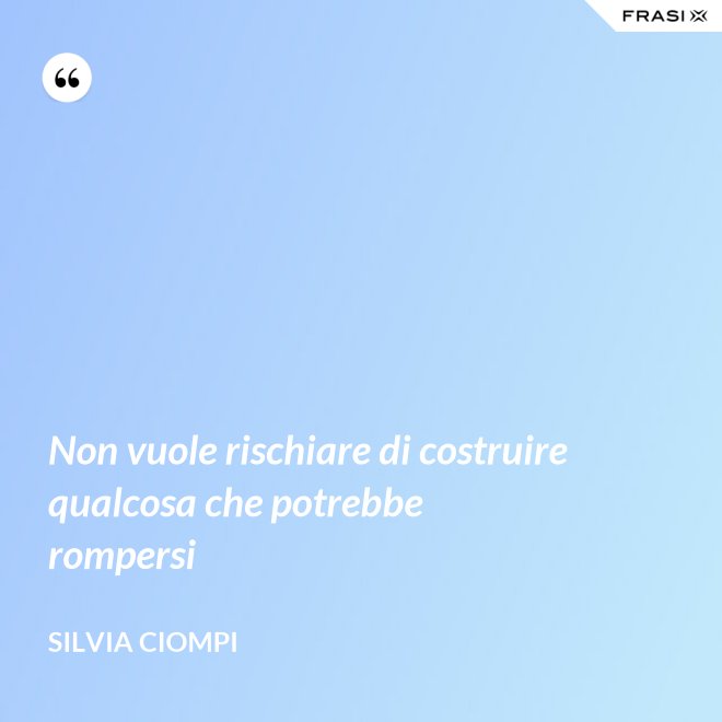 Non vuole rischiare di costruire qualcosa che potrebbe rompersi - Silvia Ciompi