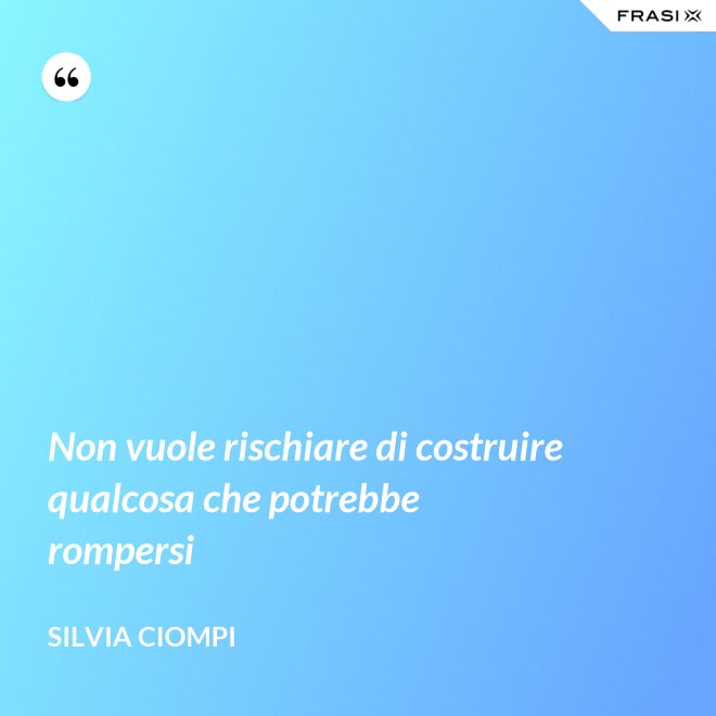 Non vuole rischiare di costruire qualcosa che potrebbe rompersi - Silvia Ciompi