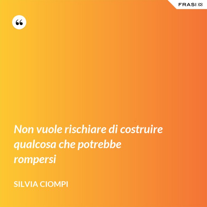 Non vuole rischiare di costruire qualcosa che potrebbe rompersi - Silvia Ciompi
