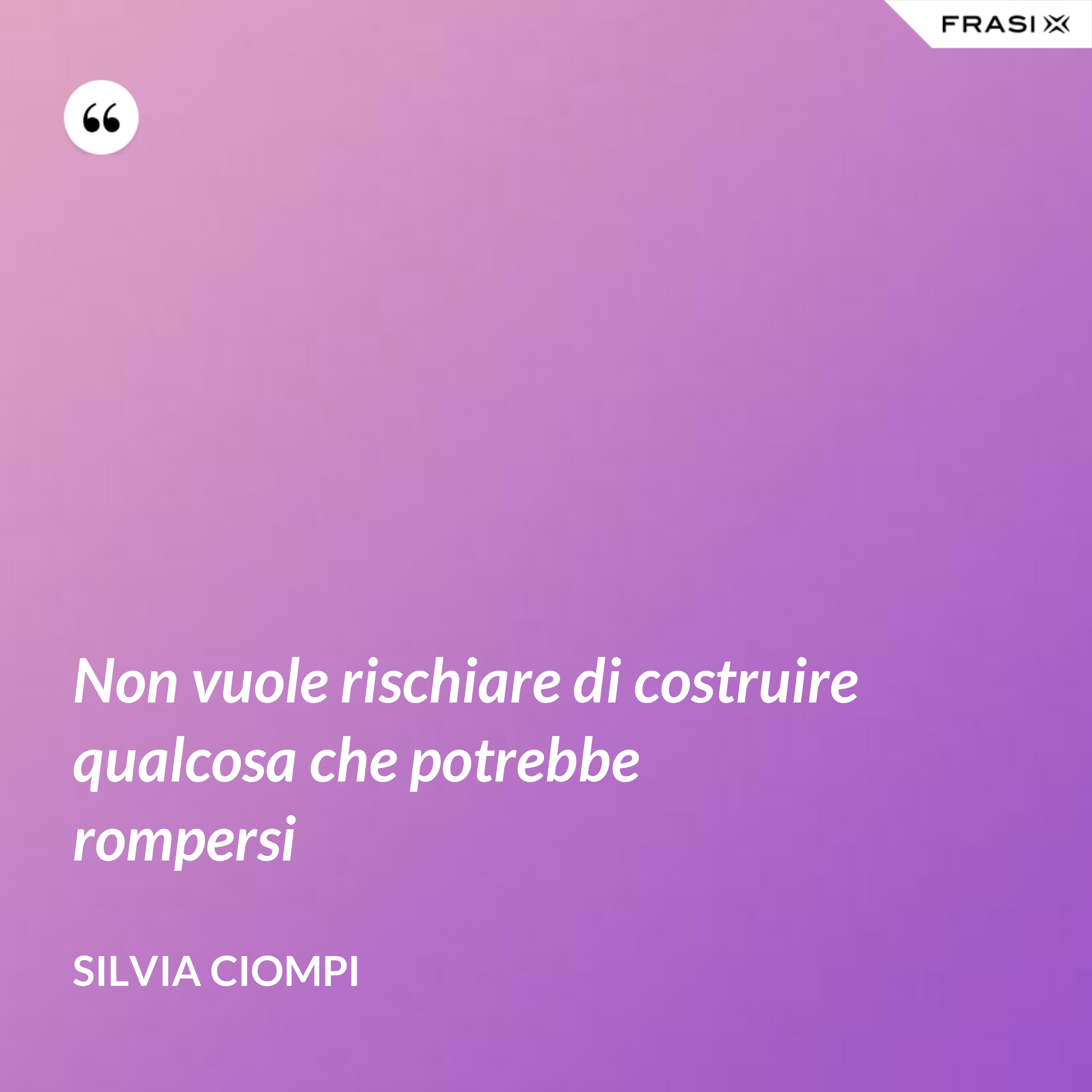 Non vuole rischiare di costruire qualcosa che potrebbe rompersi - Silvia Ciompi