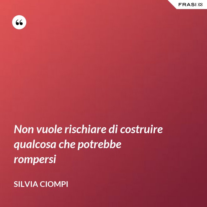 Non vuole rischiare di costruire qualcosa che potrebbe rompersi - Silvia Ciompi
