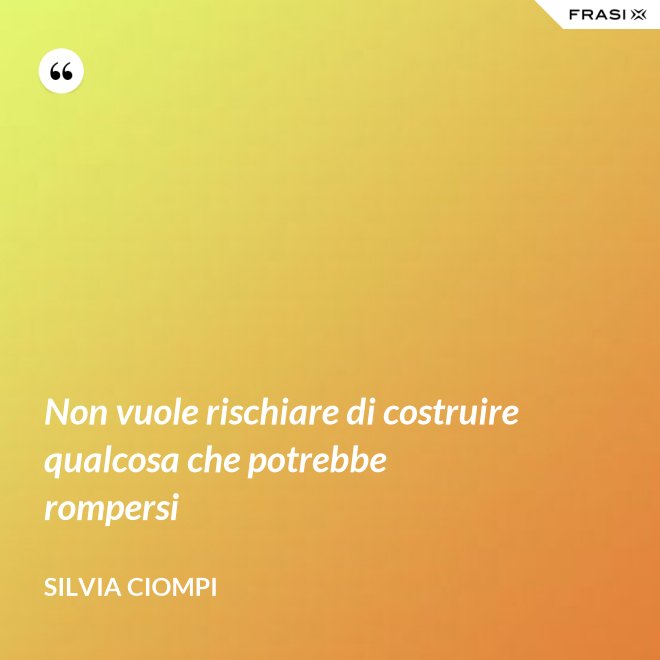 Non vuole rischiare di costruire qualcosa che potrebbe rompersi - Silvia Ciompi