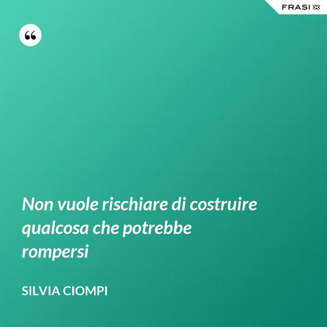 Non vuole rischiare di costruire qualcosa che potrebbe rompersi - Silvia Ciompi