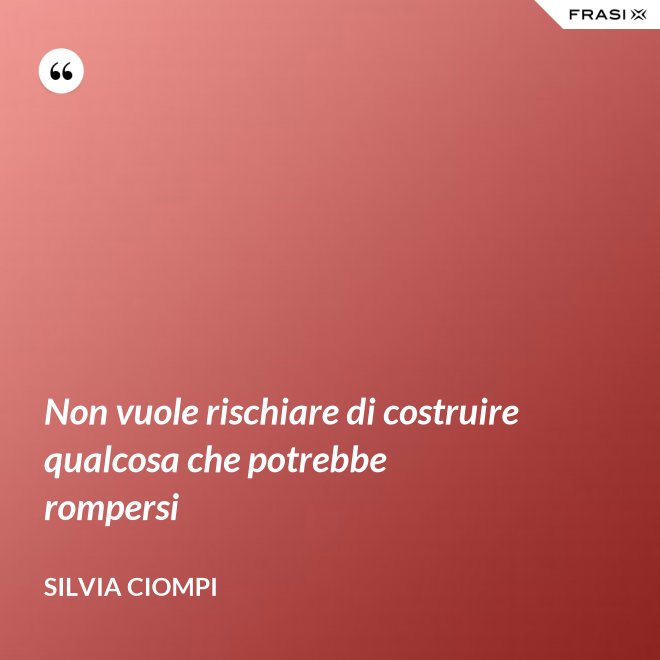 Non vuole rischiare di costruire qualcosa che potrebbe rompersi - Silvia Ciompi