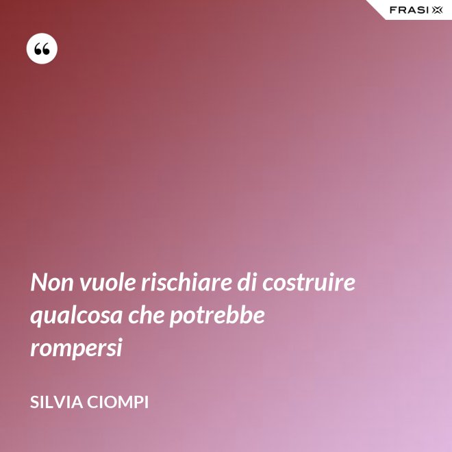 Non vuole rischiare di costruire qualcosa che potrebbe rompersi - Silvia Ciompi