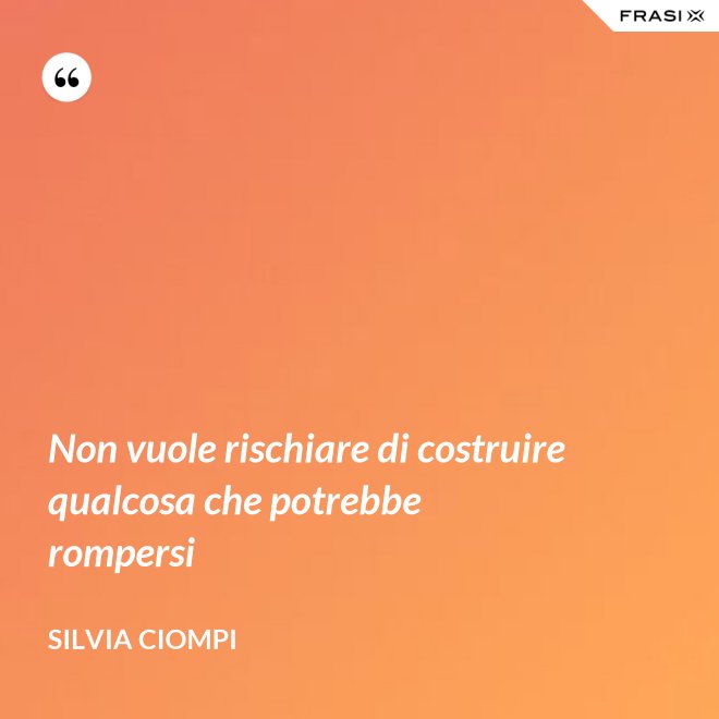 Non vuole rischiare di costruire qualcosa che potrebbe rompersi - Silvia Ciompi
