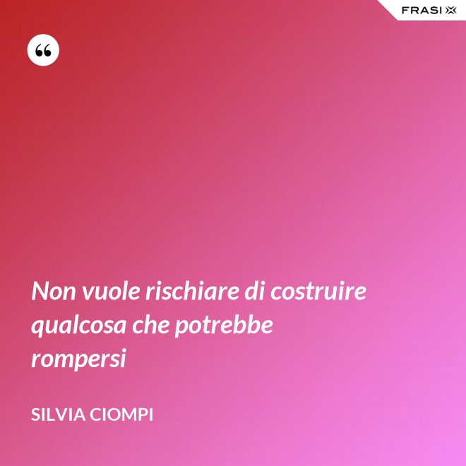 Non vuole rischiare di costruire qualcosa che potrebbe rompersi - Silvia Ciompi