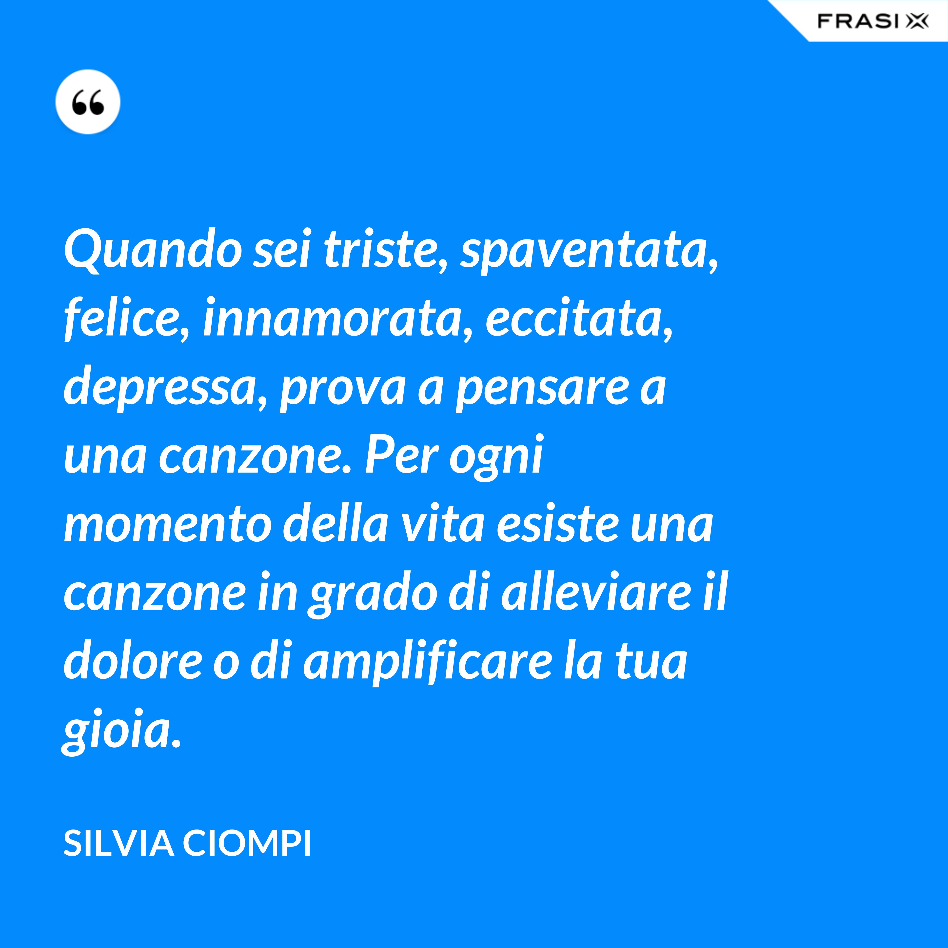 Quando sei triste, spaventata, felice, innamorata, eccitata, depressa, prova a pensare a una canzone. Per ogni momento della vita esiste una canzone in grado di alleviare il dolore o di amplificare la tua gioia. - Silvia Ciompi