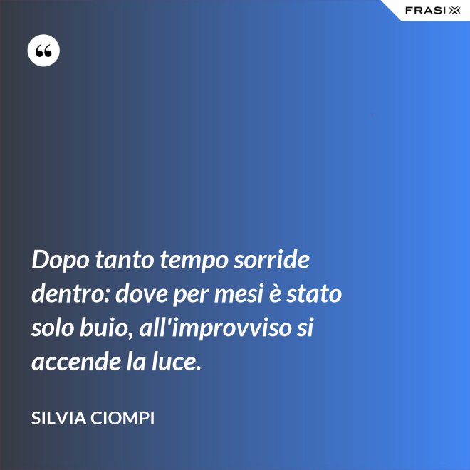 Dopo tanto tempo sorride dentro: dove per mesi è stato solo buio, all'improvviso si accende la luce. - Silvia Ciompi