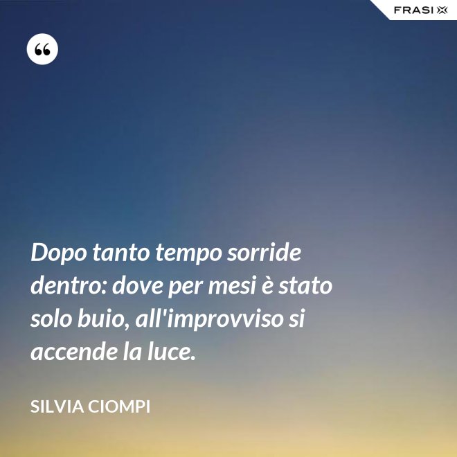 Dopo tanto tempo sorride dentro: dove per mesi è stato solo buio, all'improvviso si accende la luce. - Silvia Ciompi