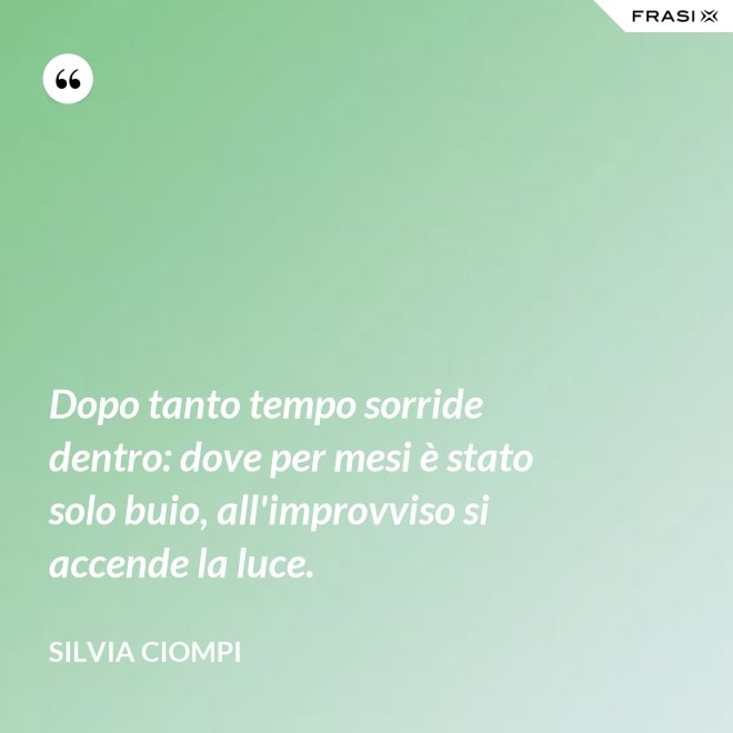 Dopo tanto tempo sorride dentro: dove per mesi è stato solo buio, all'improvviso si accende la luce. - Silvia Ciompi