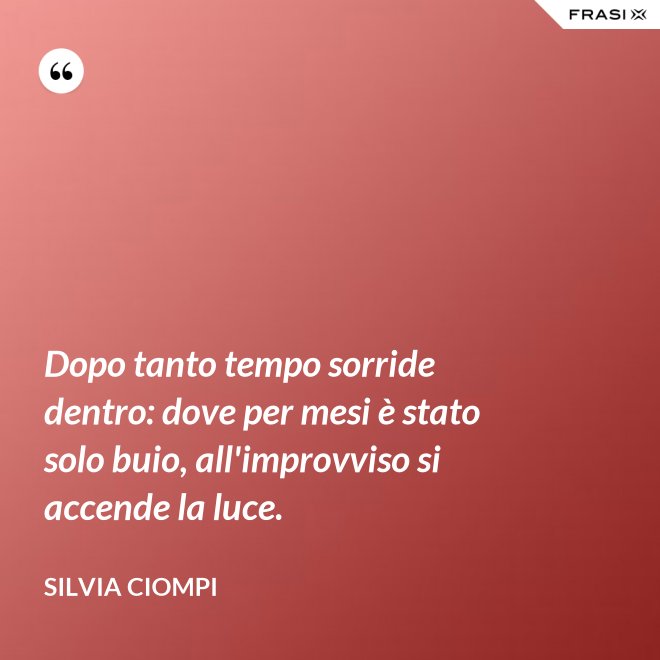 Dopo tanto tempo sorride dentro: dove per mesi è stato solo buio, all'improvviso si accende la luce. - Silvia Ciompi
