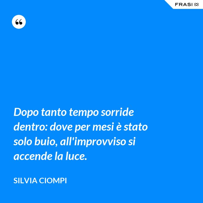 Dopo tanto tempo sorride dentro: dove per mesi è stato solo buio, all'improvviso si accende la luce. - Silvia Ciompi