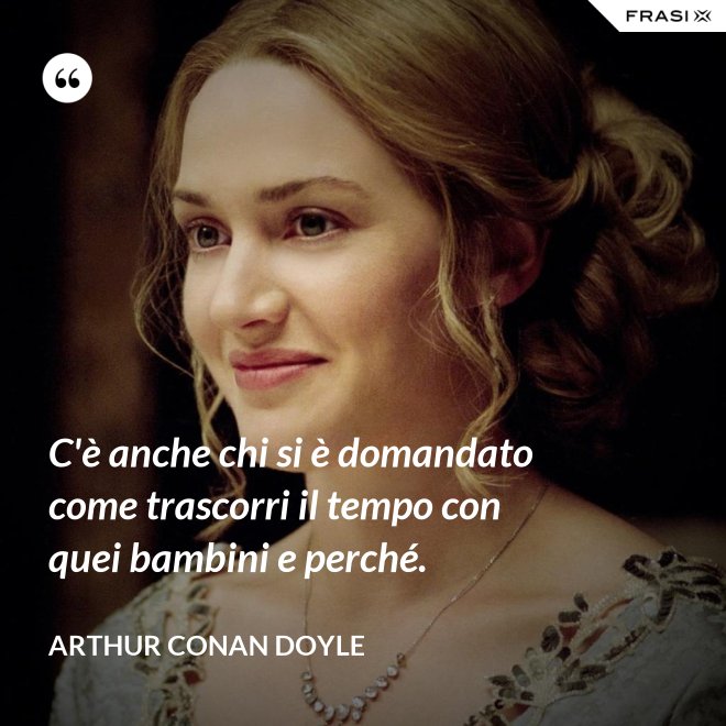 C'è anche chi si è domandato come trascorri il tempo con quei bambini e perché. - Arthur Conan Doyle