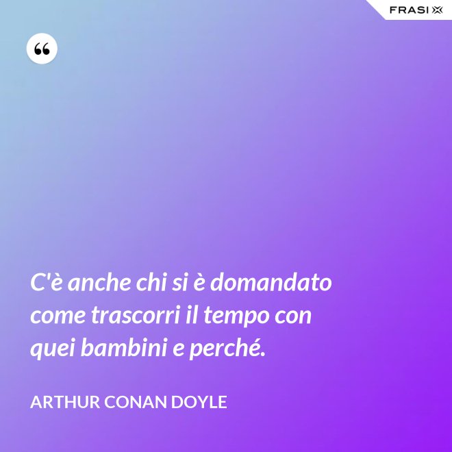 C'è anche chi si è domandato come trascorri il tempo con quei bambini e perché. - Arthur Conan Doyle