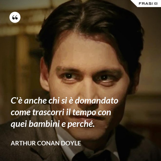 C'è anche chi si è domandato come trascorri il tempo con quei bambini e perché. - Arthur Conan Doyle