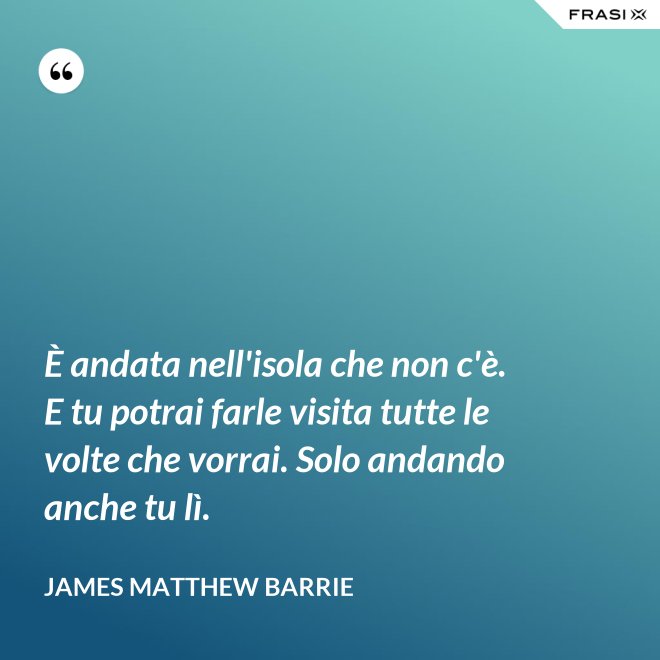 È andata nell'isola che non c'è. E tu potrai farle visita tutte le volte che vorrai. Solo andando anche tu lì. - James Matthew Barrie