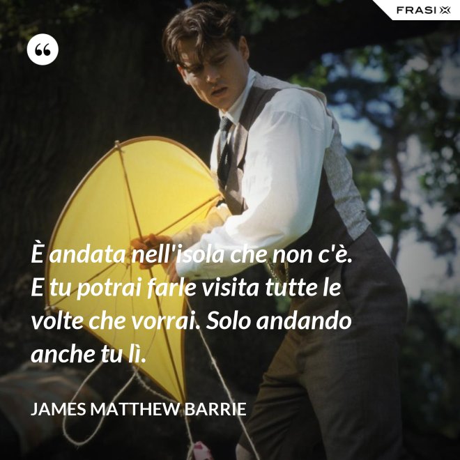 È andata nell'isola che non c'è. E tu potrai farle visita tutte le volte che vorrai. Solo andando anche tu lì. - James Matthew Barrie