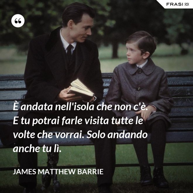 È andata nell'isola che non c'è. E tu potrai farle visita tutte le volte che vorrai. Solo andando anche tu lì. - James Matthew Barrie