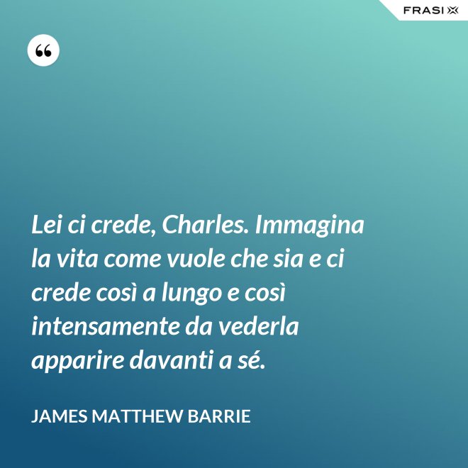 Lei ci crede, Charles. Immagina la vita come vuole che sia e ci crede così a lungo e così intensamente da vederla apparire davanti a sé. - James Matthew Barrie