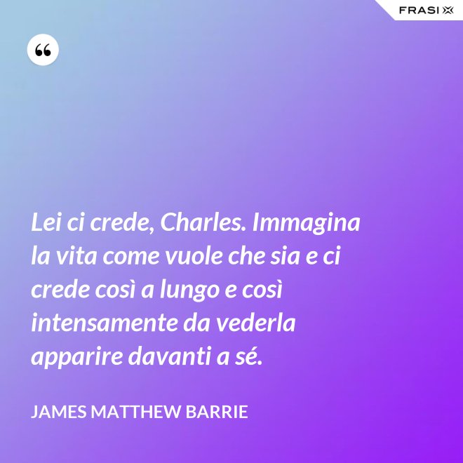 Lei ci crede, Charles. Immagina la vita come vuole che sia e ci crede così a lungo e così intensamente da vederla apparire davanti a sé. - James Matthew Barrie