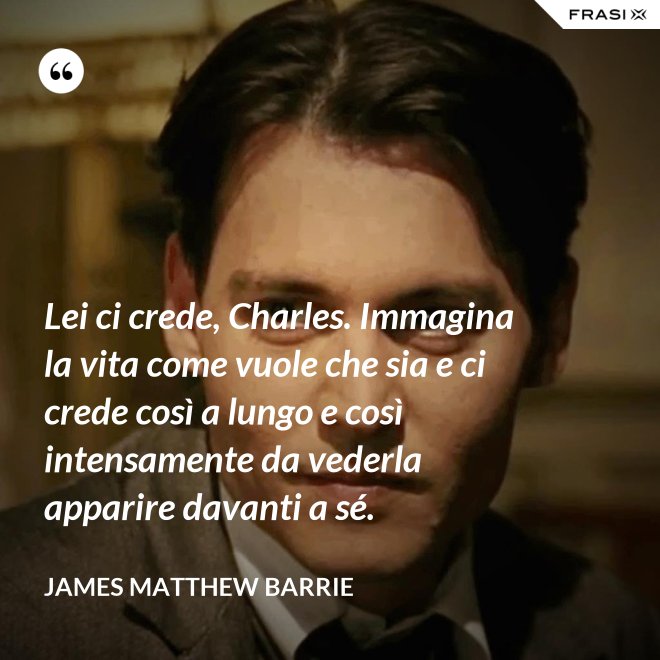 Lei ci crede, Charles. Immagina la vita come vuole che sia e ci crede così a lungo e così intensamente da vederla apparire davanti a sé. - James Matthew Barrie