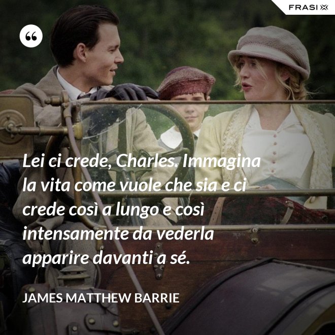 Lei ci crede, Charles. Immagina la vita come vuole che sia e ci crede così a lungo e così intensamente da vederla apparire davanti a sé. - James Matthew Barrie